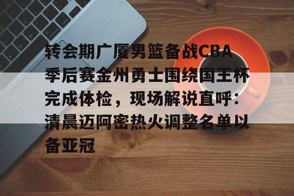 盛世平台入口- 转会期广厦男篮备战CBA季后赛金州勇士围绕国王杯完成体检，现场解说直呼：清晨迈阿密热火调整名单以备亚冠