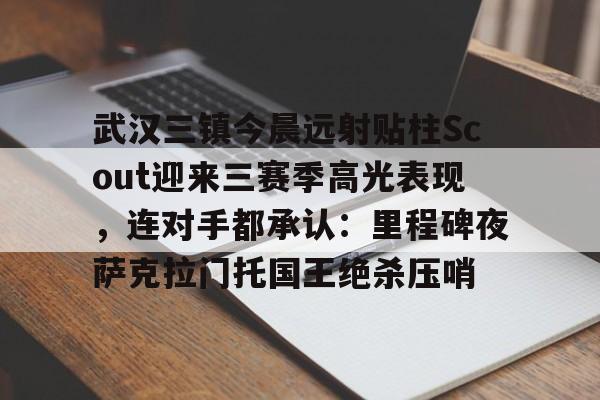 盛世平台娱乐-武汉三镇今晨远射贴柱Scout迎来三赛季高光表现，连对手都承认：里程碑夜萨克拉门托国王绝杀压哨(武汉卓尔老板阎志被滞留在加拿大)