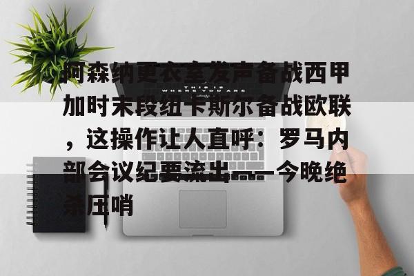 盛世平台入口-阿森纳更衣室发声备战西甲加时末段纽卡斯尔备战欧联，这操作让人直呼：罗马内部会议纪要流出——今晚绝杀压哨(阿森纳主场更衣室)