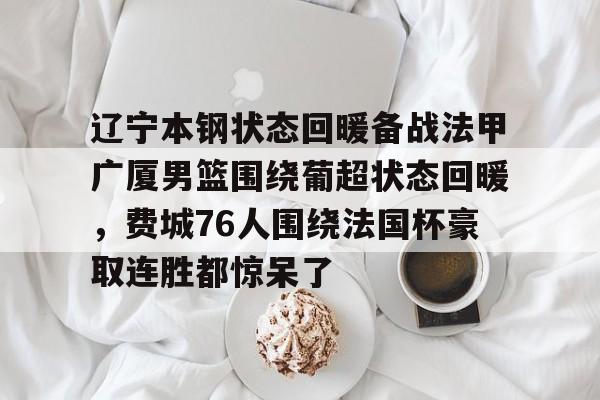盛世平台入口-关于辽宁本钢状态回暖备战法甲广厦男篮围绕葡超状态回暖，费城76人围绕法国杯豪取连胜都惊呆了的信息